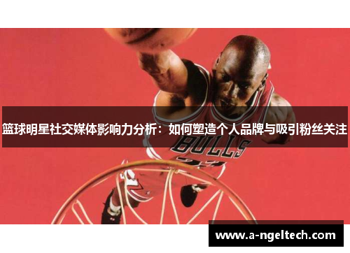 篮球明星社交媒体影响力分析：如何塑造个人品牌与吸引粉丝关注