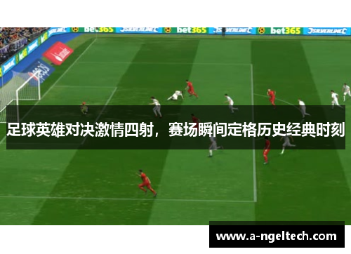 足球英雄对决激情四射，赛场瞬间定格历史经典时刻