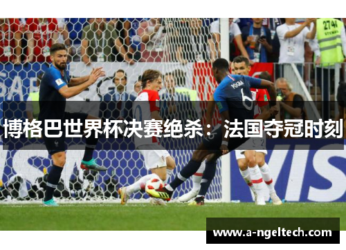 博格巴世界杯决赛绝杀：法国夺冠时刻