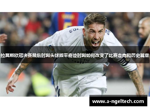 拉莫斯欧冠决赛最后时刻头球扳平奇迹时刻如何改变了比赛走向和历史篇章