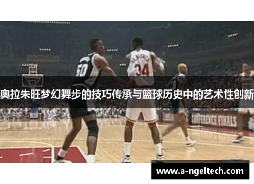 奥拉朱旺梦幻舞步的技巧传承与篮球历史中的艺术性创新