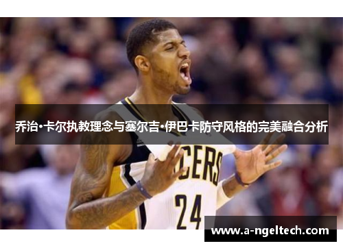 乔治·卡尔执教理念与塞尔吉·伊巴卡防守风格的完美融合分析