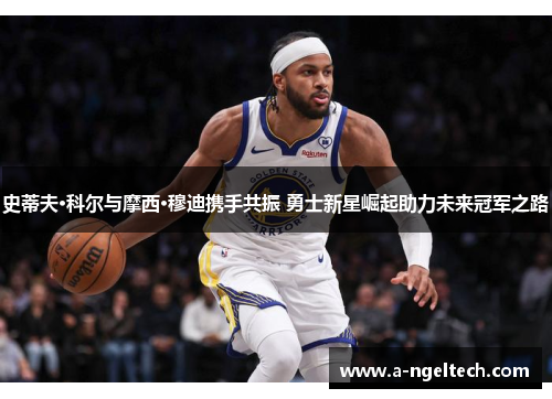 史蒂夫·科尔与摩西·穆迪携手共振 勇士新星崛起助力未来冠军之路