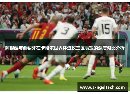 阿根廷与葡萄牙在卡塔尔世界杯进攻三区表现的深度对比分析