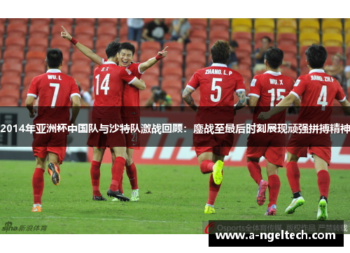 2014年亚洲杯中国队与沙特队激战回顾：鏖战至最后时刻展现顽强拼搏精神
