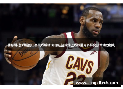 勒布朗·詹姆斯的比赛技巧解析 如何在篮球场上巧妙运用多样化技术助力胜利