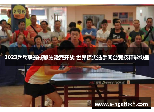 2023乒乓联赛成都站激烈开战 世界顶尖选手同台竞技精彩纷呈