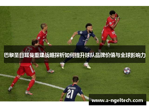 巴黎圣日耳曼重建战略探析如何提升球队品牌价值与全球影响力