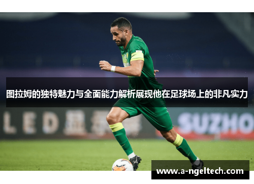 图拉姆的独特魅力与全面能力解析展现他在足球场上的非凡实力