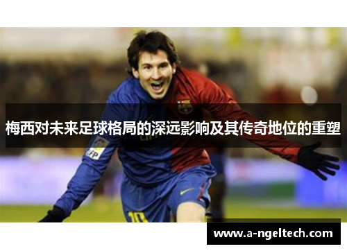 梅西对未来足球格局的深远影响及其传奇地位的重塑