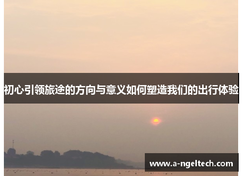 初心引领旅途的方向与意义如何塑造我们的出行体验