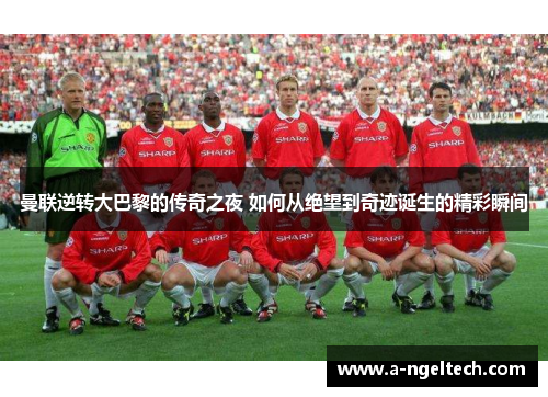 曼联逆转大巴黎的传奇之夜 如何从绝望到奇迹诞生的精彩瞬间