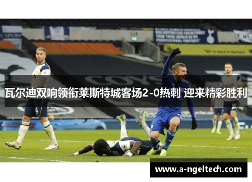 瓦尔迪双响领衔莱斯特城客场2-0热刺 迎来精彩胜利