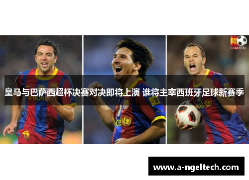 皇马与巴萨西超杯决赛对决即将上演 谁将主宰西班牙足球新赛季