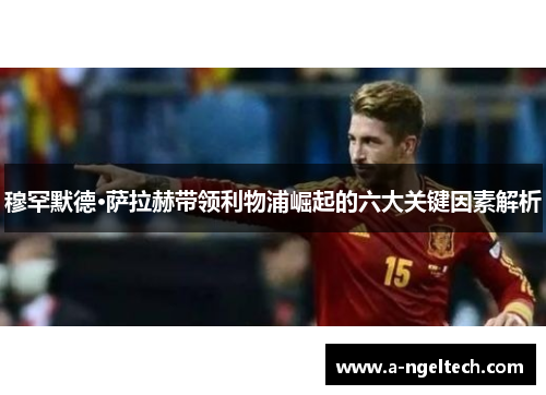 穆罕默德·萨拉赫带领利物浦崛起的六大关键因素解析
