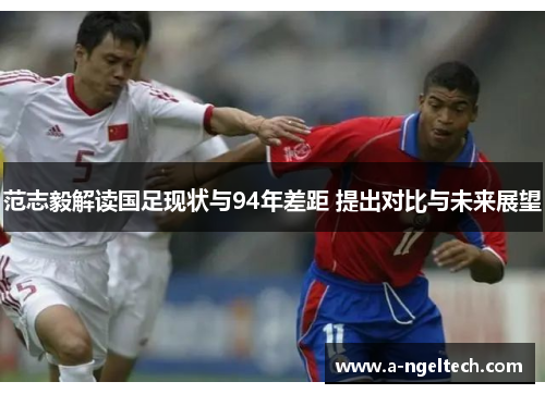 范志毅解读国足现状与94年差距 提出对比与未来展望