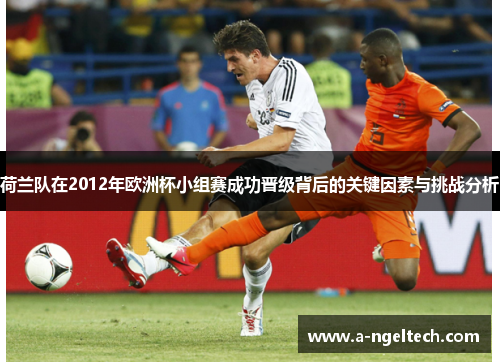 荷兰队在2012年欧洲杯小组赛成功晋级背后的关键因素与挑战分析 荷兰队在2012年欧洲杯小组赛成功晋级背后的关键因素与挑战分析