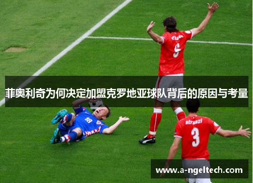 菲奥利奇为何决定加盟克罗地亚球队背后的原因与考量 菲奥利奇为何决定加盟克罗地亚球队背后的原因与考量