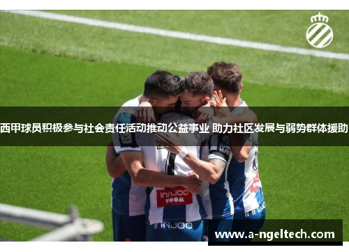 西甲球员积极参与社会责任活动推动公益事业 助力社区发展与弱势群体援助