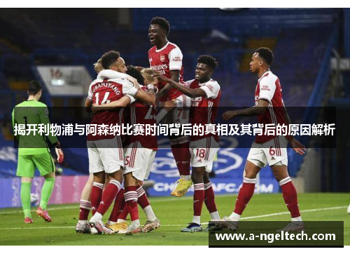 揭开利物浦与阿森纳比赛时间背后的真相及其背后的原因解析