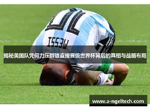 揭秘美国队凭何力压群雄直接晋级世界杯背后的真相与战略布局