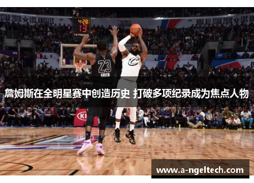 詹姆斯在全明星赛中创造历史 打破多项纪录成为焦点人物