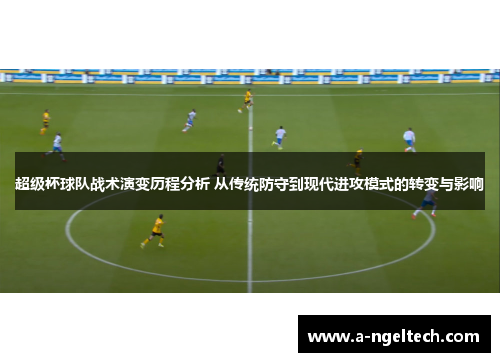 超级杯球队战术演变历程分析 从传统防守到现代进攻模式的转变与影响