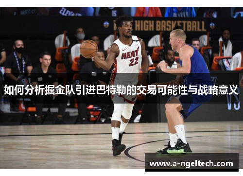 如何分析掘金队引进巴特勒的交易可能性与战略意义